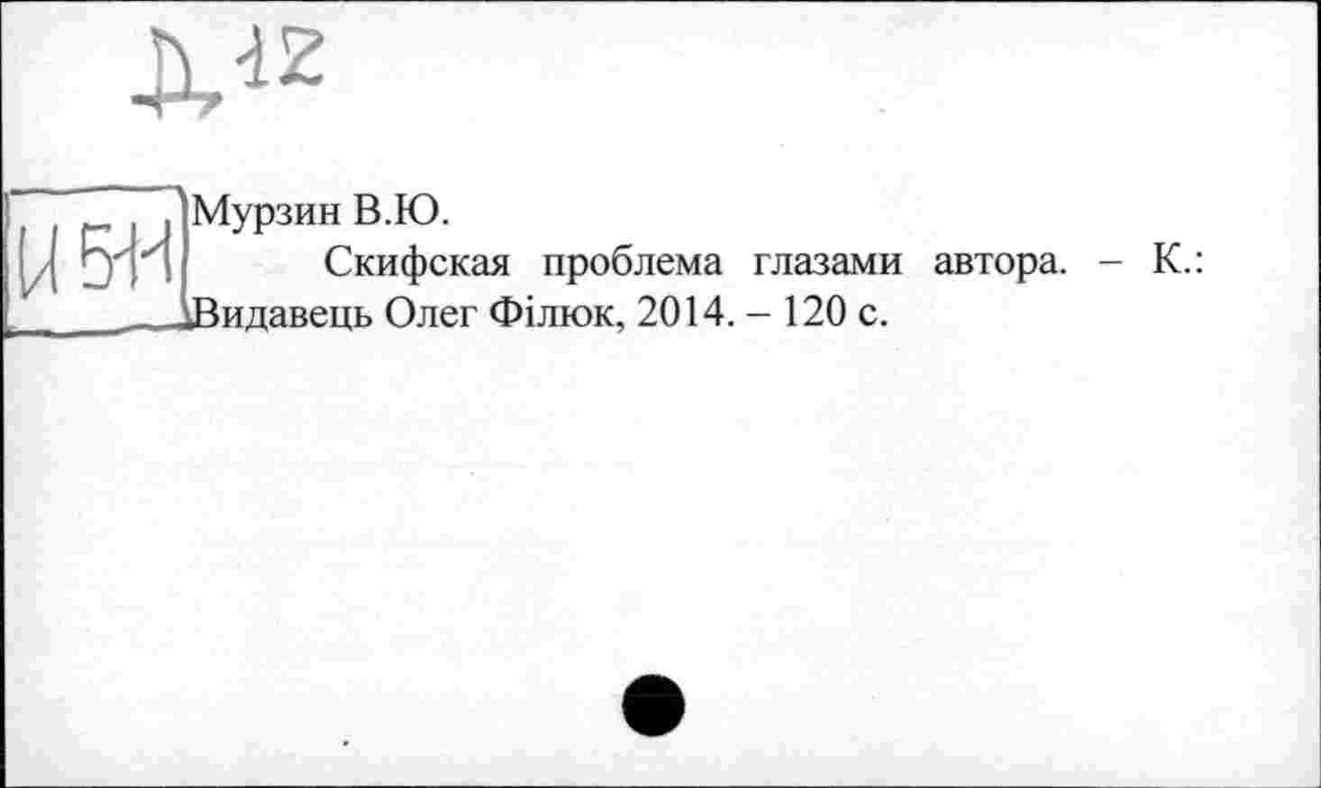 ﻿Мурзин В.Ю.
Скифская проблема глазами автора. - К.: Видавець Олег Філюк, 2014.-120 с.